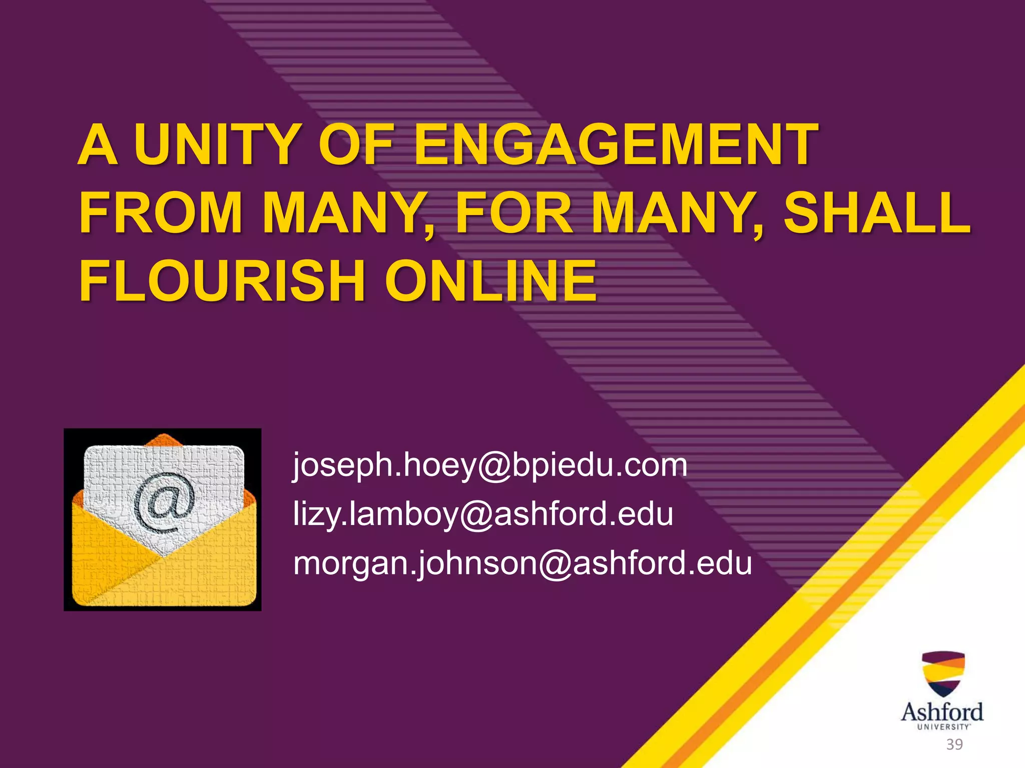 A UNITY OF ENGAGEMENT
FROM MANY, FOR MANY, SHALL
FLOURISH ONLINE
joseph.hoey@bpiedu.com
lizy.lamboy@ashford.edu
morgan.johnson@ashford.edu
39
 