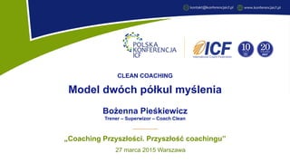 „Coaching Przyszłości. Przyszłość coachingu’’
‡
27 marca 2015 Warszawa
CLEAN COACHING
Model dwóch półkul myślenia
Bożenna Pieśkiewicz
Trener – Superwizor – Coach Clean
 