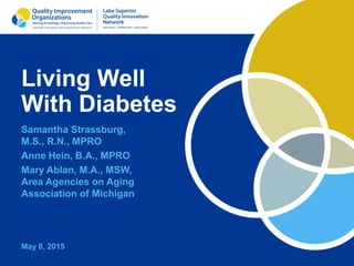 Living Well
With Diabetes
Samantha Strassburg,
M.S., R.N., MPRO
Anne Hein, B.A., MPRO
Mary Ablan, M.A., MSW,
Area Agencies on Aging
Association of Michigan
May 8, 2015
 