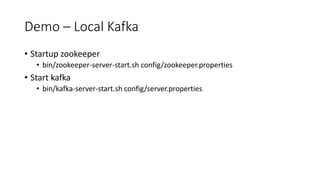 Demo – Local Kafka
• Startup zookeeper
• bin/zookeeper-server-start.sh config/zookeeper.properties
• Start kafka
• bin/kafka-server-start.sh config/server.properties
 