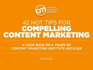 42 HOT TIPS for
   Compelling
Content MarketinG
      A Look back on 6 years of
 Content Marketing Institute articles


               #CMI42
 