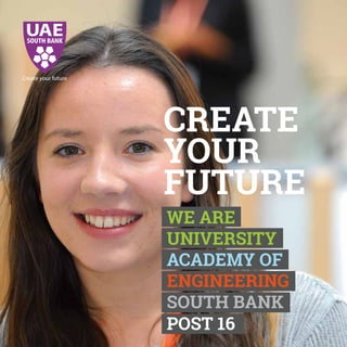 CREATE
YOUR
FUTURE
Create your future
WE ARE
UNIVERSITY
ACADEMY OF
ENGINEERING
SOUTH BANK
POST 16
 
