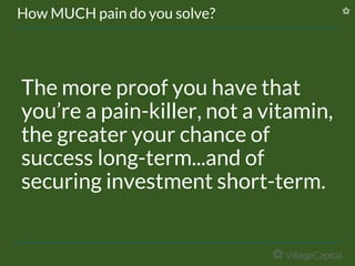 The more proof you have that
you’re a pain-killer, not a vitamin,
the greater your chance of
success long-term...and of
securing investment short-term.
How MUCH pain do you solve?
 
