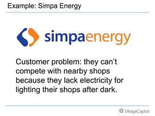 Example: Simpa Energy
Customer problem: they can’t
compete with nearby shops
because they lack electricity for
lighting their shops after dark.
 