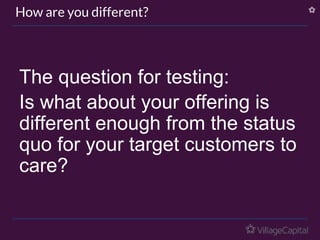 The question for testing:
Is what about your offering is
different enough from the status
quo for your target customers to
care?
How are you different?
 