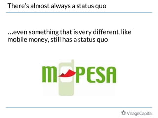 …even something that is very different, like
mobile money, still has a status quo
There’s almost always a status quo
 