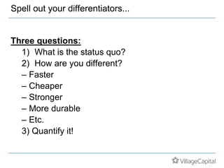 Spell out your differentiators...
Three questions:
1) What is the status quo?
2) How are you different?
– Faster
– Cheaper
– Stronger
– More durable
– Etc.
3) Quantify it!
 