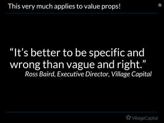 This very much applies to value props!
“It’s better to be specific and
wrong than vague and right.”
Ross Baird, Executive Director, Village Capital
 