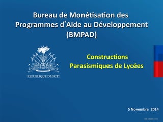 CDM_12052901_11212 
Bureau 
de 
Moné)sa)on 
des 
Construc)ons 
Parasismiques 
de 
Lycées 
Programmes 
d’Aide 
au 
Développement 
(BMPAD) 
5 
Novembre 
2014 
 