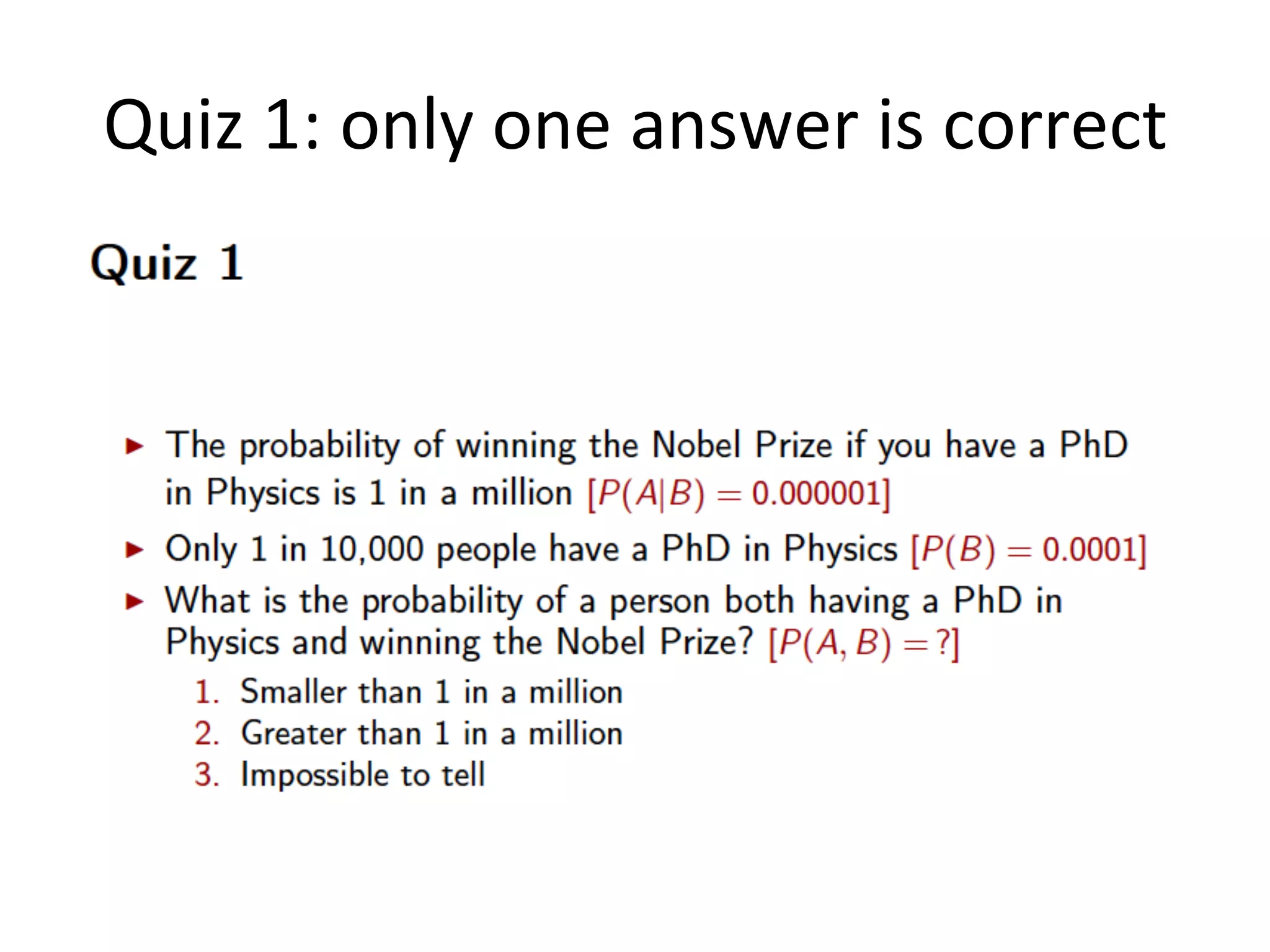 From	
  the	
  deﬁni*on	
  of	
  condi*onal	
  
probability	
  we	
  can	
  derive	
  the	
  
Mul*plica*on	
  Rule	
  
8	
  
One	
  way	
  to	
  
compute	
  the	
  
probability	
  of	
  A	
  
and	
  B	
  (ie	
  the	
  joint	
  
probability)	
  is	
  to	
  
take	
  the	
  
probability	
  of	
  B	
  
by	
  itself	
  and	
  
mul*ply	
  it	
  with	
  
the	
  probability	
  of	
  
A	
  given	
  B.	
  	
  
Another	
  way	
  
to	
  compute	
  
the	
  joint	
  
probability	
  
of	
  A	
  and	
  B	
  is	
  
to	
  start	
  with	
  
the	
  simple	
  
probability	
  
of	
  A	
  and	
  
mul*ply	
  that	
  
by	
  the	
  
probability	
  
of	
  B	
  given	
  A	
  
 