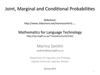 Joint,	
  Condi*onal	
  and	
  Marginal	
  Probabili*es	
  
	
  
Last	
  Updated:	
  24	
  March	
  2015	
  
	
  
Slideshare:	
  h7p://www.slideshare.net/marinasan*ni1/mathema*cs-­‐for-­‐language-­‐technology	
  
	
  
Mathema*cs	
  for	
  Language	
  Technology	
  
h7p://stp.lingﬁl.uu.se/~matsd/uv/uv15/mfst/	
  
Marina	
  San*ni	
  
san5nim@stp.lingﬁl.uu.se	
  
	
  
Department	
  of	
  Linguis*cs	
  and	
  Philology	
  
Uppsala	
  University,	
  Uppsala,	
  Sweden	
  
	
  
Spring	
  2015	
   1	
  
 
