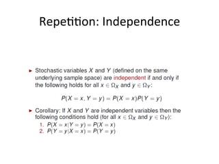 Independence	
  
19	
  
Two	
  events	
  A	
  and	
  B	
  independent	
  if	
  and	
  only	
  if	
  the	
  joint	
  probability	
  of	
  A	
  and	
  B	
  is	
  equal	
  to	
  the	
  
simple	
  probability	
  of	
  A	
  mul*plied	
  by	
  the	
  simple	
  probability	
  of	
  B.	
  	
  
	
  
This	
  is	
  equivalent	
  to	
  say	
  that	
  the	
  probability	
  of	
  A	
  by	
  itself	
  is	
  equal	
  to	
  the	
  condi*onal	
  probability	
  
of	
  A	
  given	
  B.	
  Or	
  viceversa	
  that	
  the	
  simple	
  probability	
  of	
  B	
  is	
  equal	
  to	
  the	
  probability	
  of	
  B	
  given	
  A.	
  	
  
	
  
One	
  way	
  to	
  think	
  of	
  this	
  is	
  to	
  say	
  that	
  if	
  two	
  events	
  are	
  independent,	
  knowing	
  that	
  one	
  of	
  them	
  
has	
  occurred	
  does	
  not	
  give	
  us	
  any	
  new	
  informa*on	
  about	
  the	
  other	
  event,	
  because	
  the	
  
condi*onal	
  probability	
  is	
  the	
  same	
  as	
  the	
  simple	
  probability.	
  	
  
 
