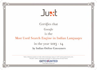 Certifies that 
Google 
is the 
Most Used Search Engine in Indian Languages 
in the year 2013 - 14 
by Indian Online Consumers 
Note: Inference based on India online landscape study of JUXT (www.juxtconsult.com), 
36,000+ online consumers surveyed on GetCounted Access Panel 
www.getcounted.net 
