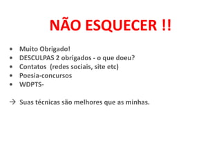 NÃO ESQUECER !!
• Muito Obrigado!
• DESCULPAS 2 obrigados - o que doeu?
• Contatos (redes sociais, site etc)
• Poesia-concursos
• WDPTS-
 Suas técnicas são melhores que as minhas.
 