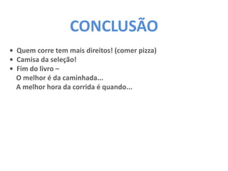 CONCLUSÃO
• Quem corre tem mais direitos! (comer pizza)
• Camisa da seleção!
• Fim do livro –
O melhor é da caminhada...
A melhor hora da corrida é quando...
 
