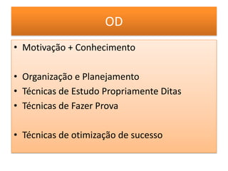 OD
• Motivação + Conhecimento
• Organização e Planejamento
• Técnicas de Estudo Propriamente Ditas
• Técnicas de Fazer Prova
• Técnicas de otimização de sucesso
 