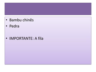 • Bambu chinês
• Pedra
• IMPORTANTE: A fila
 