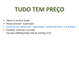 • There is no free lunch
• Preço pessoal- superação
• Sucesso nos concursos - superação / outras técnicas - as 3 áreas
• Futebol, ciclismo e corrida
Corrida-1083º(p156)/ 219 de 221º(p.217)
TUDO TEM PREÇO
 