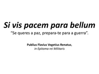 Si vis pacem para bellum
“Se queres a paz, prepara-te para a guerra”.
Publius Flavius Vegetius Renatus,
in Epitoma rei Militaris
 