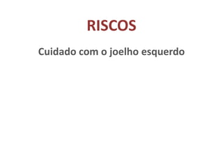 RISCOS
Cuidado com o joelho esquerdo
 
