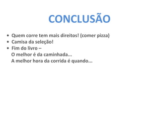 CONCLUSÃO
• Quem corre tem mais direitos! (comer pizza)
• Camisa da seleção!
• Fim do livro –
O melhor é da caminhada...
A melhor hora da corrida é quando...
 