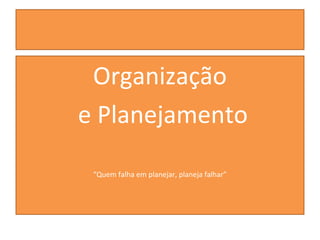 Organização
e Planejamento
“Quem falha em planejar, planeja falhar”
 