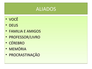 ALIADOS
• VOCÊ
• DEUS
• FAMILIA E AMIGOS
• PROFESSOR/LIVRO
• CÉREBRO
• MEMÓRIA
• PROCRASTINAÇÃO
• VOCÊ
• DEUS
• FAMILIA E AMIGOS
• PROFESSOR/LIVRO
• CÉREBRO
• MEMÓRIA
• PROCRASTINAÇÃO
 