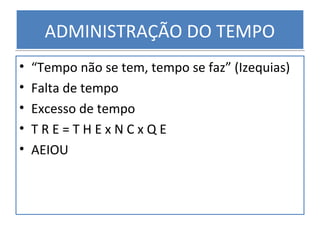 ADMINISTRAÇÃO DO TEMPOADMINISTRAÇÃO DO TEMPO
• “Tempo não se tem, tempo se faz” (Izequias)
• Falta de tempo
• Excesso de tempo
• T R E = T H E x N C x Q E
• AEIOU
 