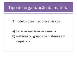 Tipo de organização da matéria
2 modelos organizacionais básicos :
a) todas as matérias na semana
b) matérias ou grupos de matérias em
sequência
 