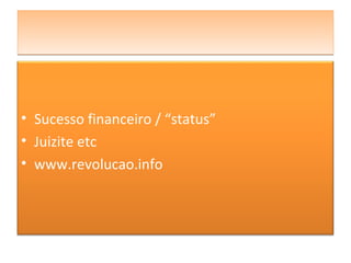 • Sucesso financeiro / “status”
• Juizite etc
• www.revolucao.info
 