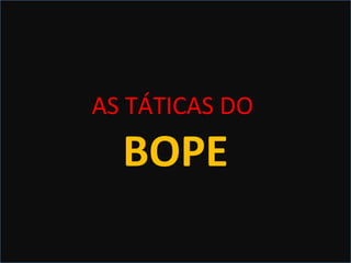 OS MANDAMENTOS
DO BOPEAS TÁTICAS DO
BOPE
 