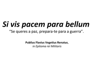 Si vis pacem para bellum
“Se queres a paz, prepara-te para a guerra”.
Publius Flavius Vegetius Renatus,
in Epitoma rei Militaris
 