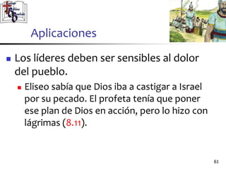 Aplicaciones
 Los líderes deben ser sensibles al dolor
del pueblo.
 Eliseo sabía que Dios iba a castigar a Israel
por su pecado. El profeta tenía que poner
ese plan de Dios en acción, pero lo hizo con
lágrimas (8.11).
61
61
 