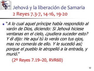 Jehová y la liberación de Samaria
2 Reyes 7.3-7, 14-16, 19-20
52
52
 “A lo cual aquel príncipe había respondido al
varón ...