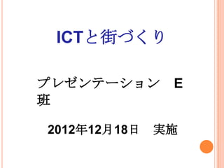 ICTと街づくり

プレゼンテーション      E
班

2012年12月18日   実施
 