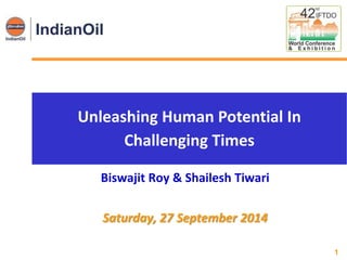 1
Unleashing Human Potential In
Challenging Times
Biswajit Roy & Shailesh Tiwari
Saturday, 27 September 2014
 