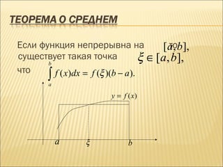 Если функция непрерывна на                 то
                                         [a, b],
существует такая точка
       b
                                    ξ ∈ [a, b],
что
        ∫
        a
         f ( x)dx = f (ξ )(b − a ).

                          y = f (x)




            a      ξ           b
 