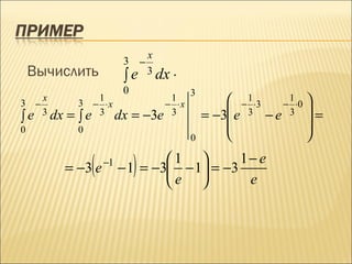 x
                         3 −
    Вычислить             ∫e     3 dx .
                         0                 3
3 −
    x          1
            3 − ⋅x
                                     1
                                    − ⋅x            − 1 ⋅3 − ⋅0 
                                                             1

∫e 3 dx   =∫ e 3 dx          =   −3e 3         = −3 e 3 − e 3  =
0           0
                                                                
                                           0                    

          = −3 e(   −1
                             )   1 
                         − 1 = −3 − 1 = −3
                                             1− e
                                 e          e
 