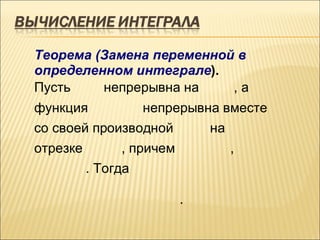 Теорема (Замена переменной в
определенном интеграле).
Пусть    непрерывна на    ,а
функция         непрерывна вместе
со своей производной     на
отрезке         , причем       ,
          . Тогда

                           .
 