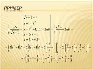 x +1 = t
                     x +1 = t 2
  3       xdx                             2 t2    −1
                             2
  ∫         = x = t − 1, dx = 2tdt = ∫               2tdt =
  0 x +1                              1          t
               x = 0, t = 1
               x = 3, t = 2
                                         2

      (         )        (        )
                                 t    
                                    3
                                                                 
                                  − t  = 2 8 − 2  −  1 − 1 =
  2               2
       2              2
= ∫ 2 t − 1 dt = 2 ∫ t − 1 dt = 2                            
                                  3   
  1               1                   1    3       3 
                       8     1       7         4 8
                    = 2 − 2 − + 1 = 2 − 1 = 2 ⋅ =
                       3     3       3         3 3
 