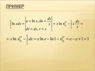 dx
  e          u = ln x, du =             e e dx
  ∫ ln xdx =                 x = x ln x 1 − ∫ x   =
  1                                         1   x
             dv = dx, v = x
          e     e                         e
= x ln   x1   − ∫ dx = e ln e − ln 1 −   x1   = e − e +1 = 1
                1
 