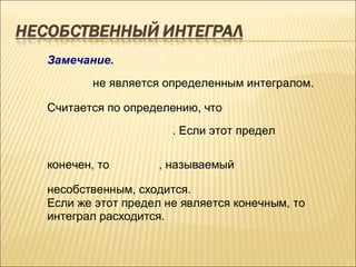 Замечание.
        не является определенным интегралом.

Считается по определению, что
                     . Если этот предел

конечен, то        , называемый

несобственным, сходится.
Если же этот предел не является конечным, то
интеграл расходится.
 