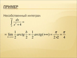 Несобственный интеграл
    +∞
        dx
     ∫ x2 + 4 =
     0


        1  b 1              π    π
= lim arctg = arctg (+∞) =     =
  b →+∞ 2  2 2             2 ×2 4
 