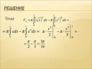 1               1
 Тогда
                   ∫ ( x ) dx − π ∫ ( x ) dx =
                         2              2 2
          Vx = π
                   0               01
   1       1                   2              5 1
                       x                     x
   ∫       ∫
= π xdx − π x dx = π ⋅                  −π ⋅
               4
                                                     =
   0       0
                       2                     5
                                   0             0
           π π 3π
          = − =
           2 5 10
 
