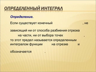 Определение.
Если существует конечный                    , не

зависящий ни от способа разбиения отрезка
     на части, ни от выбора точек           ,
то этот предел называется определенным
интегралом функции        на отрезке    и

обозначается        .
 
