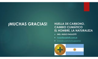 ¡MUCHAS GRACIAS! HUELLA DE CARBONO,
CAMBIO CLIMÁTICO
EL HOMBRE, LA NATURALEZA
 ING. HUGO PAGLIOTTI
 hugo@pagliotti.com.ar
 linkedin.com/in/hugossma
 