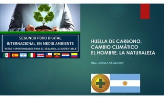 HUELLA DE CARBONO,
CAMBIO CLIMÁTICO
EL HOMBRE, LA NATURALEZA
ING. HUGO PAGLIOTTI
 