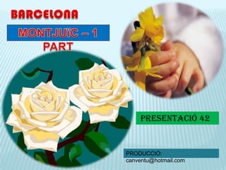  BARCELONA MONTJUïC – 1 PART  PRESENTACIÓ 42 PRODUCCIÓ: canventu@hotmail.com  