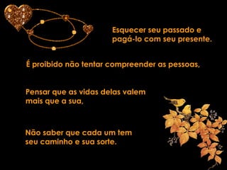 Esquecer seu passado e pagá-lo com seu presente. É proibido não tentar compreender as pessoas, Pensar que as vidas delas valem  mais que a sua, Não saber que cada um tem seu caminho e sua sorte. 