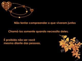 Não tentar compreender o que viveram juntos Chamá-los somente quando necessita deles. É proibido não ser você  mesmo diante das pessoas, 